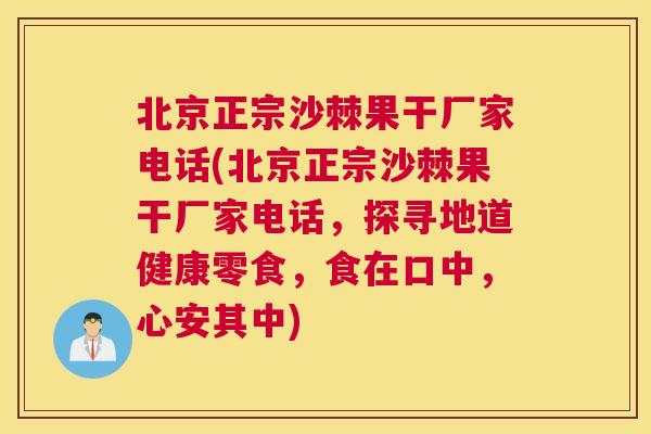 北京正宗沙棘果干厂家电话(北京正宗沙棘果干厂家电话，探寻地道健康零食，食在口中，心安其中)