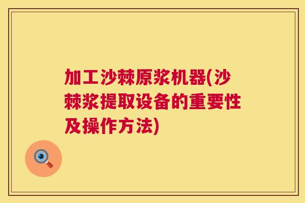 加工沙棘原浆机器(沙棘浆提取设备的重要性及操作方法)