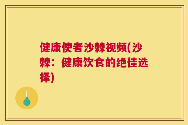 健康使者沙棘视频(沙棘:健康饮食的绝佳选择)