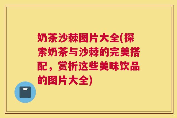 奶茶沙棘图片大全(探索奶茶与沙棘的完美搭配，赏析这些美味饮品的图片大全)