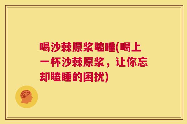 喝沙棘原浆瞌睡(喝上一杯沙棘原浆,让你忘却瞌睡的困扰) 喝沙棘原浆瞌睡(喝上一杯沙棘原浆,让你忘却瞌睡的困扰)