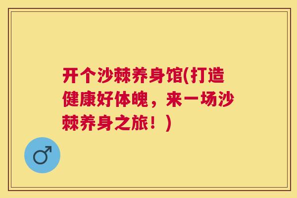 开个沙棘养身馆(打造健康好体魄,来一场沙棘养身之旅!)