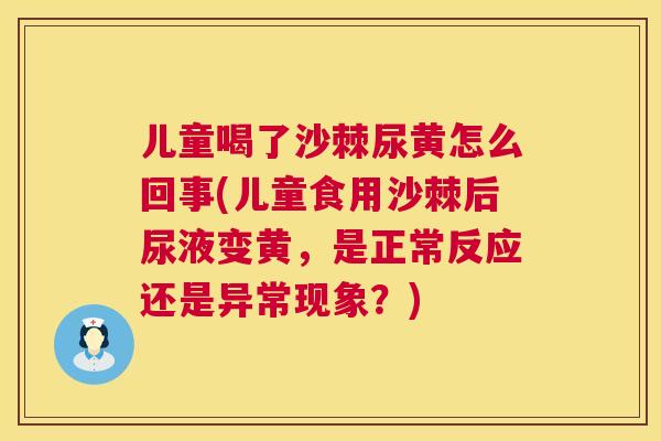 儿童喝了沙棘尿黄怎么回事(儿童食用沙棘后尿液变黄，是正常反应还是异常现象？)