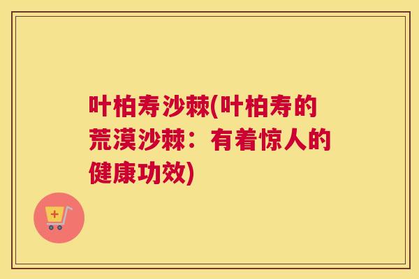叶柏寿沙棘(叶柏寿的荒漠沙棘：有着惊人的健康功效)