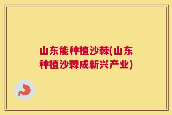 山东能种植沙棘(山东种植沙棘成新兴产业)
