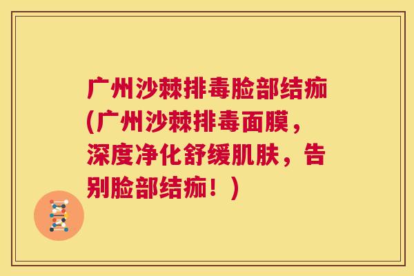 广州沙棘排毒脸部结痂(广州沙棘排毒面膜，深度净化舒缓肌肤，告别脸部结痂！)