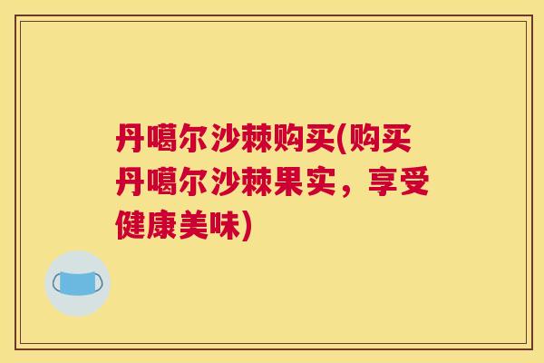 丹噶尔沙棘购买(购买丹噶尔沙棘果实,享受健康美味) 丹噶尔沙棘购买(购买丹噶尔沙棘果实,享受健康美味)