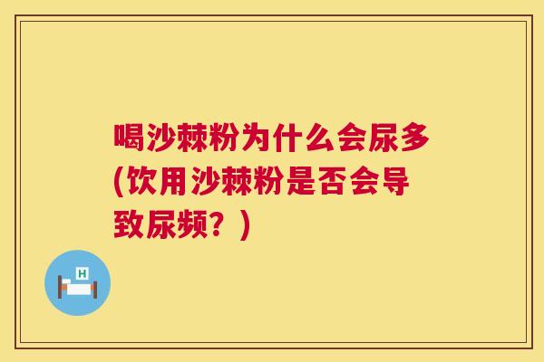 喝沙棘粉为什么会尿多(饮用沙棘粉是否会导致尿频？)
