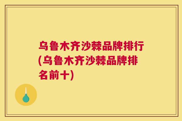 乌鲁木齐沙棘品牌排行(乌鲁木齐沙棘品牌排名前十)