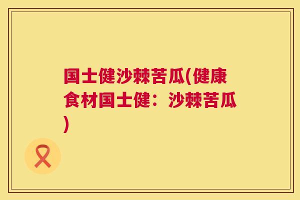 国士健沙棘苦瓜(健康食材国士健：沙棘苦瓜)