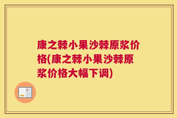 康之棘小果沙棘原浆价格(康之棘小果沙棘原浆价格大幅下调)