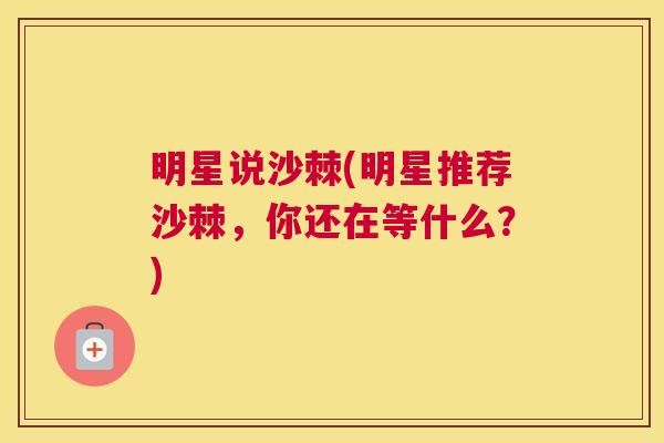 明星说沙棘(明星推荐沙棘，你还在等什么？)
