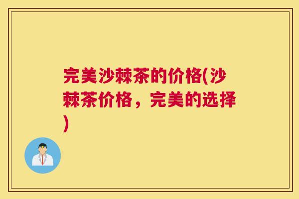 完美沙棘茶的价格(沙棘茶价格，完美的选择)