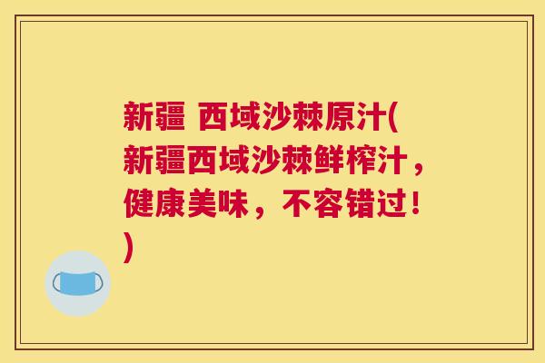 新疆 西域沙棘原汁(新疆西域沙棘鲜榨汁，健康美味，不容错过！)