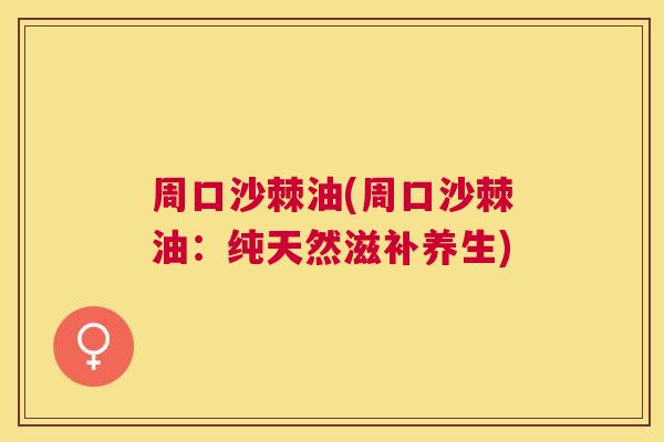 周口沙棘油(周口沙棘油：纯天然滋补养生)