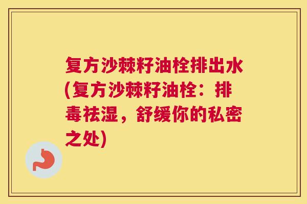 复方沙棘籽油栓排出水(复方沙棘籽油栓：排毒祛湿，舒缓你的私密之处)