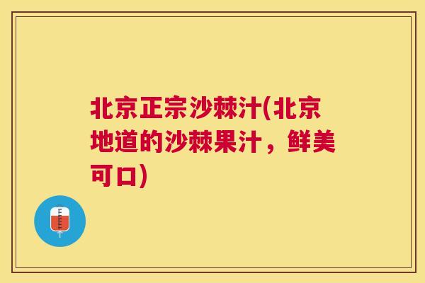 北京正宗沙棘汁(北京地道的沙棘果汁，鲜美可口)