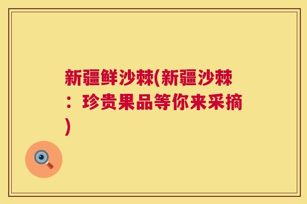 新疆鲜沙棘(新疆沙棘：珍贵果品等你来采摘)