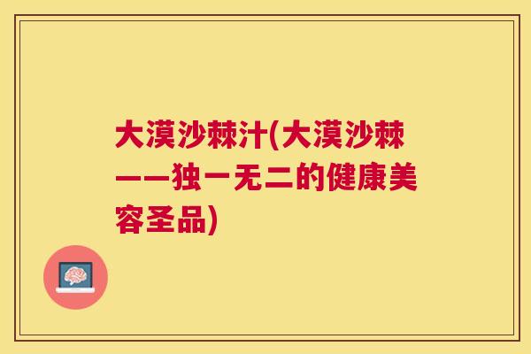 大漠沙棘汁(大漠沙棘——独一无二的健康美容圣品)