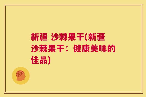 新疆 沙棘果干(新疆沙棘果干：健康美味的佳品)