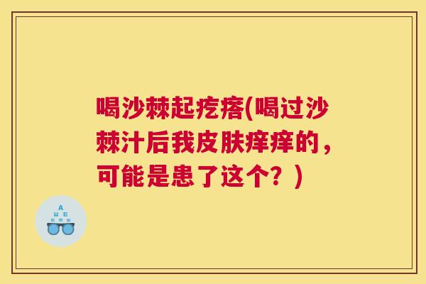 喝沙棘起疙瘩(喝过沙棘汁后我皮肤痒痒的，可能是患了这个？)