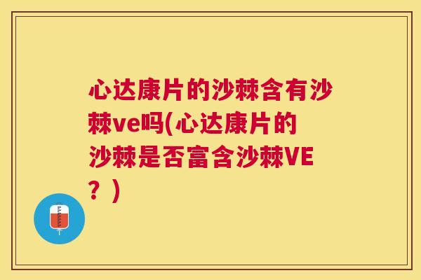 心达康片的沙棘含有沙棘ve吗(心达康片的沙棘是否富含沙棘VE?)