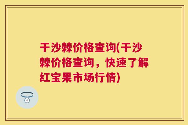 干沙棘价格查询(干沙棘价格查询，快速了解红宝果市场行情)