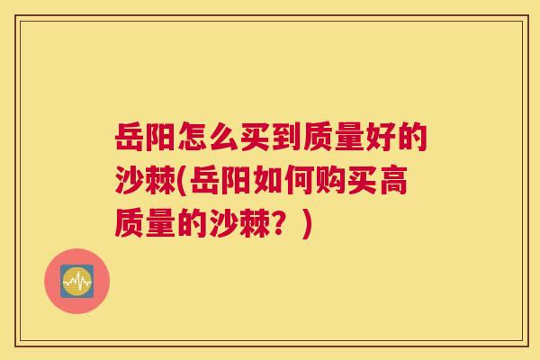 岳阳怎么买到质量好的沙棘(岳阳如何购买高质量的沙棘?)