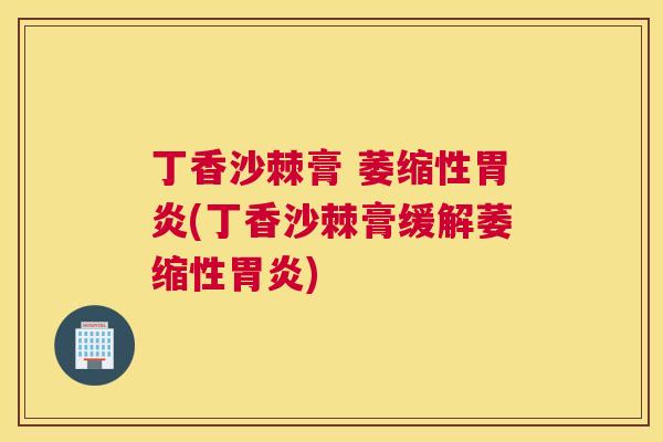 丁香沙棘膏 萎缩性胃炎(丁香沙棘膏缓解萎缩性胃炎)