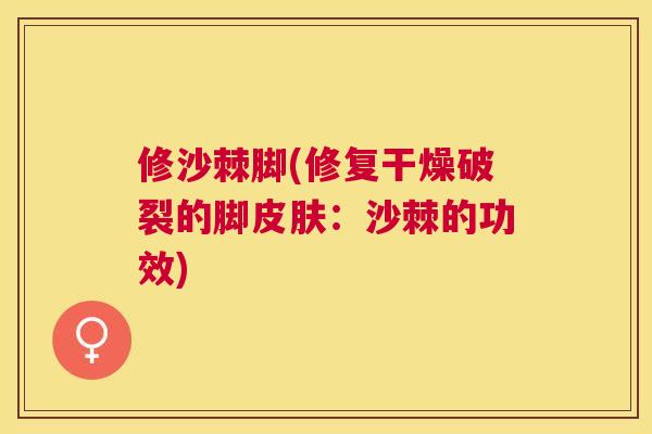修沙棘脚(修复干燥破裂的脚皮肤：沙棘的功效)
