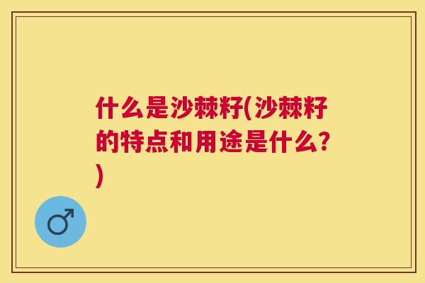 什么是沙棘籽(沙棘籽的特点和用途是什么?)