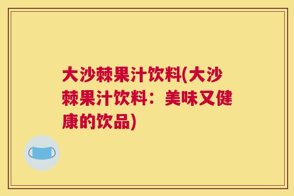大沙棘果汁饮料(大沙棘果汁饮料:美味又健康的饮品)