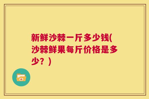 新鲜沙棘一斤多少钱(沙棘鲜果每斤价格是多少？)