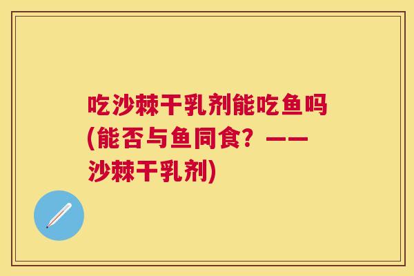 吃沙棘干乳剂能吃鱼吗(能否与鱼同食？——沙棘干乳剂)