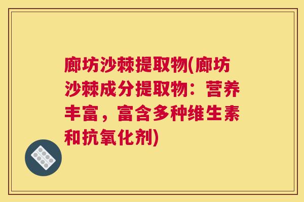 廊坊沙棘提取物(廊坊沙棘成分提取物：营养丰富，富含多种维生素和剂)
