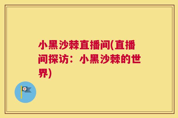 小黑沙棘直播间(直播间探访：小黑沙棘的世界)