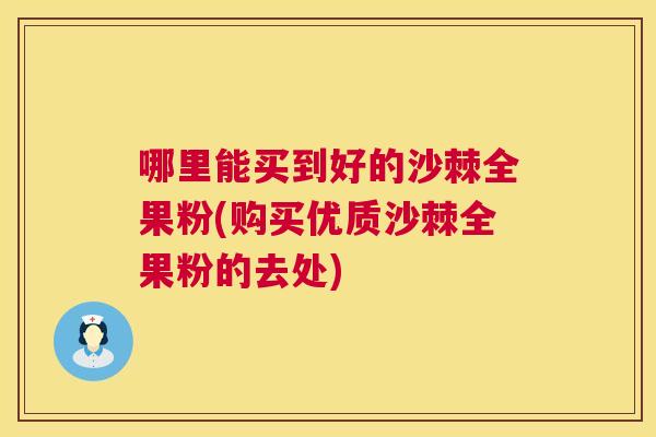 哪里能买到好的沙棘全果粉(购买优质沙棘全果粉的去处)