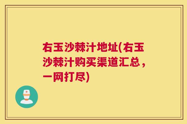 右玉沙棘汁地址(右玉沙棘汁购买渠道汇总，一网打尽)