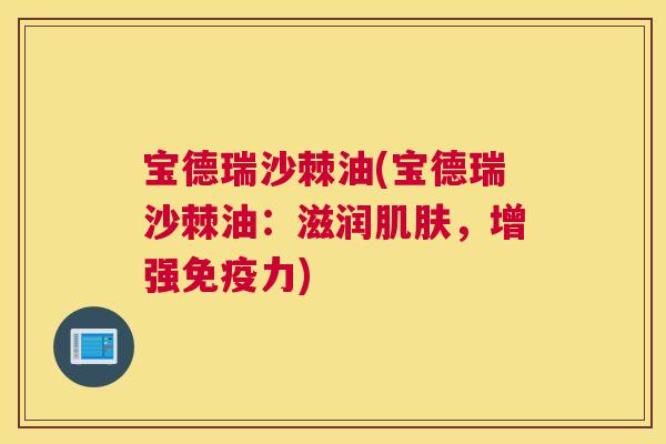宝德瑞沙棘油(宝德瑞沙棘油：滋润肌肤，增强免疫力)