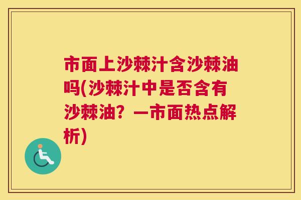市面上沙棘汁含沙棘油吗(沙棘汁中是否含有沙棘油？—市面热点解析)
