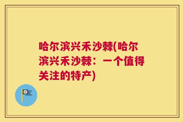 哈尔滨兴禾沙棘(哈尔滨兴禾沙棘：一个值得关注的特产)