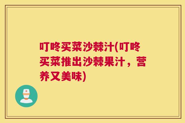 叮咚买菜沙棘汁(叮咚买菜推出沙棘果汁，营养又美味)