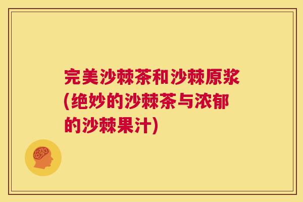 完美沙棘茶和沙棘原浆(绝妙的沙棘茶与浓郁的沙棘果汁)