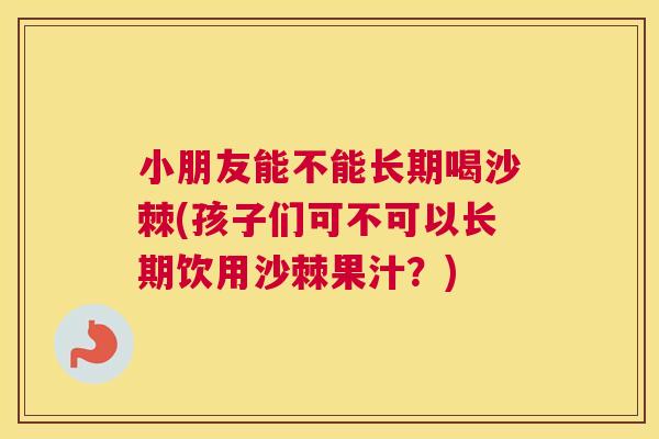 小朋友能不能长期喝沙棘(孩子们可不可以长期饮用沙棘果汁？)