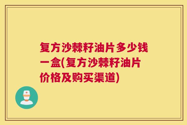 复方沙棘籽油片多少钱一盒(复方沙棘籽油片价格及购买渠道)