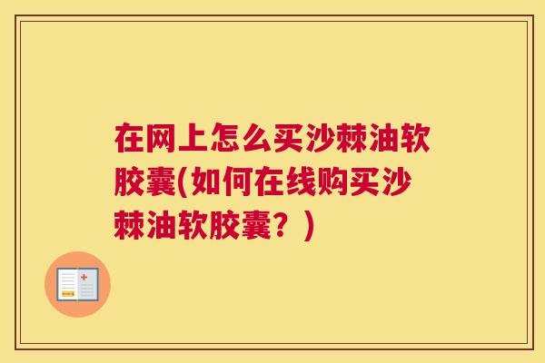 在网上怎么买沙棘油软胶囊(如何在线购买沙棘油软胶囊?)