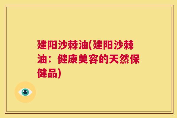 建阳沙棘油(建阳沙棘油：健康美容的天然保健品)