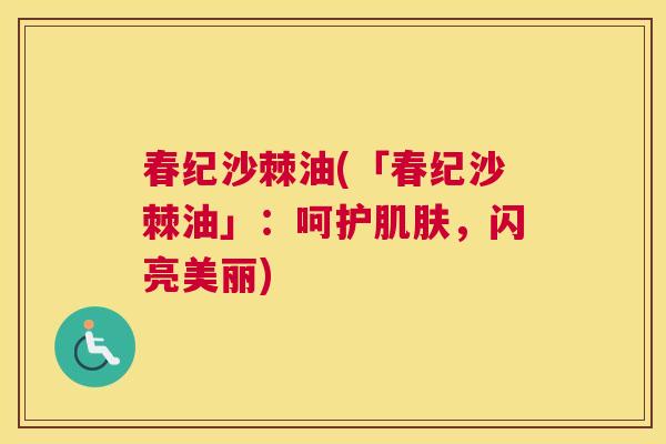 春纪沙棘油(「春纪沙棘油」：呵护肌肤，闪亮美丽)