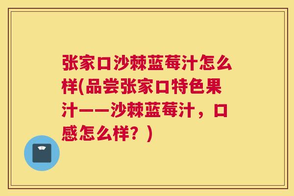 张家口沙棘蓝莓汁怎么样(品尝张家口特色果汁——沙棘蓝莓汁，口感怎么样？)