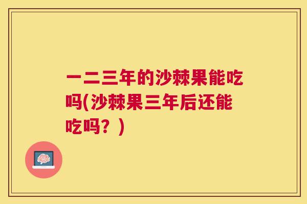 一二三年的沙棘果能吃吗(沙棘果三年后还能吃吗？)